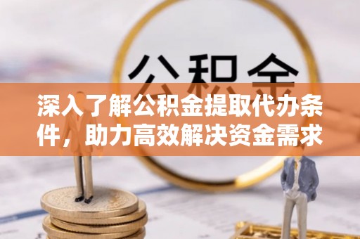 怀来深入了解公积金提取代办条件，助力高效解决资金需求