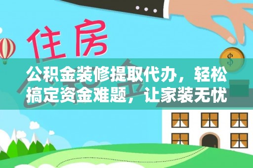 怀来公积金装修提取代办，轻松搞定资金难题，让家装无忧