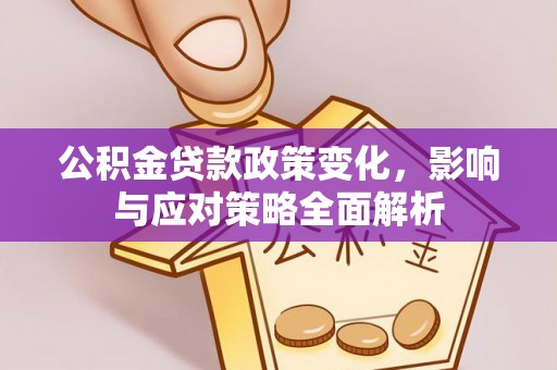 怀来公积金贷款政策变化，影响与应对策略全面解析