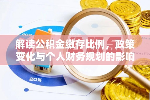 怀来解读公积金缴存比例，政策变化与个人财务规划的影响