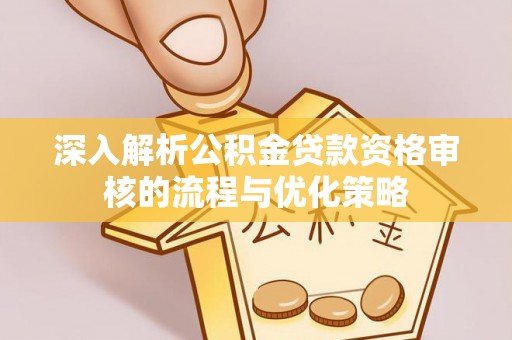 怀来深入解析公积金贷款资格审核的流程与优化策略