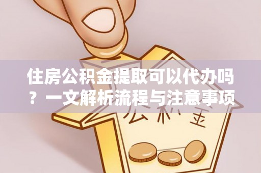 怀来住房公积金提取可以代办吗？一文解析流程与注意事项