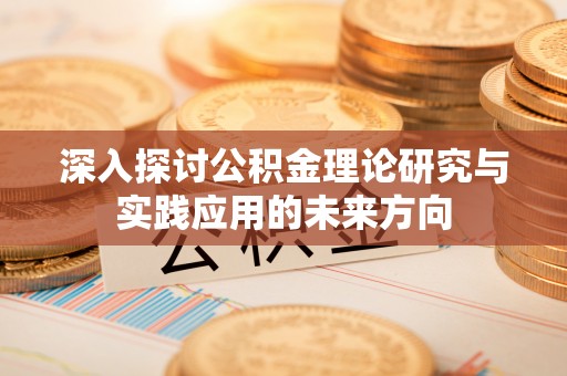 怀来深入探讨公积金理论研究与实践应用的未来方向