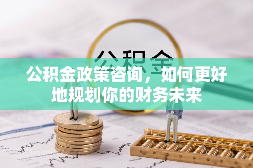 怀来公积金政策咨询，如何更好地规划你的财务未来