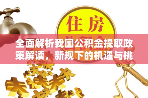 怀来全面解析我国公积金提取政策解读，新规下的机遇与挑战