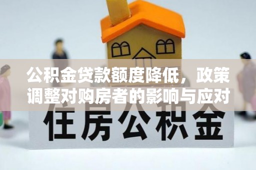 怀来公积金贷款额度降低，政策调整对购房者的影响与应对策略