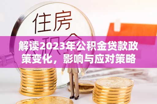 怀来解读2023年公积金贷款政策变化，影响与应对策略