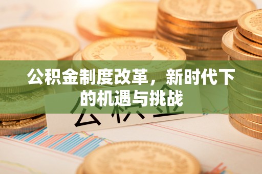怀来公积金制度改革，新时代下的机遇与挑战