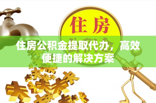 怀来住房公积金提取代办，高效便捷的解决方案