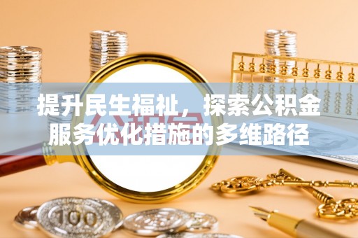 怀来提升民生福祉，探索公积金服务优化措施的多维路径