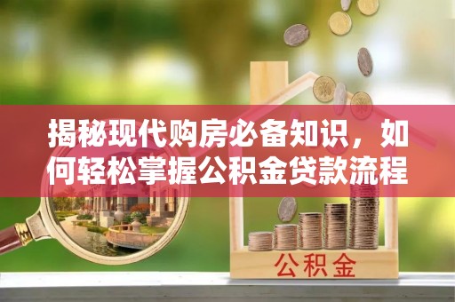 怀来揭秘现代购房必备知识，如何轻松掌握公积金贷款流程