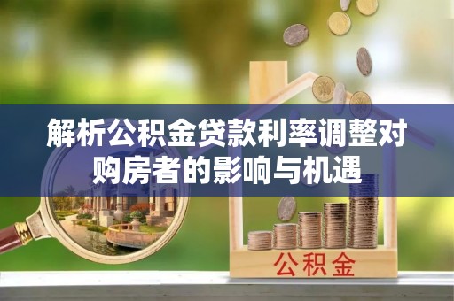 怀来解析公积金贷款利率调整对购房者的影响与机遇
