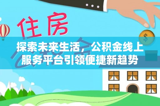 怀来探索未来生活，公积金线上服务平台引领便捷新趋势