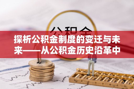 怀来探析公积金制度的变迁与未来——从公积金历史沿革中读懂社会福利发展