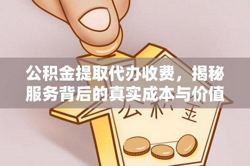 怀来公积金提取代办收费，揭秘服务背后的真实成本与价值