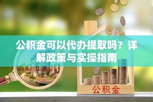 怀来公积金可以代办提取吗？详解政策与实操指南