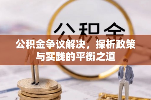 怀来公积金争议解决，探析政策与实践的平衡之道