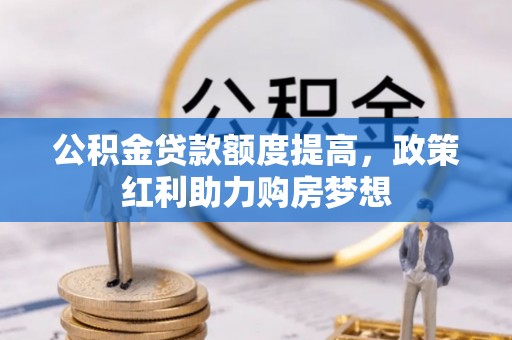 怀来公积金贷款额度提高，政策红利助力购房梦想