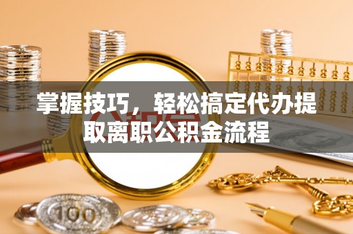 怀来掌握技巧，轻松搞定代办提取离职公积金流程