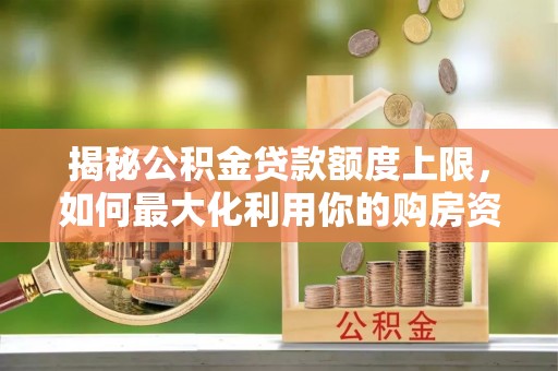 怀来揭秘公积金贷款额度上限，如何最大化利用你的购房资金？