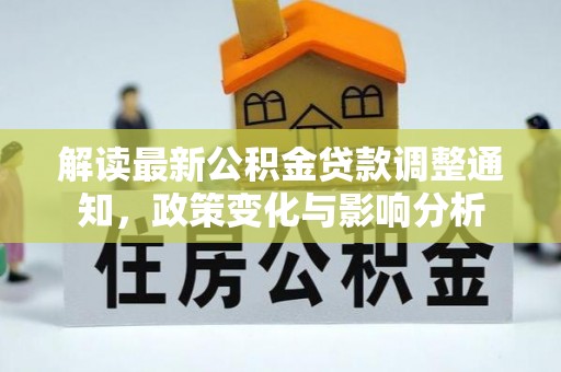 怀来解读最新公积金贷款调整通知，政策变化与影响分析