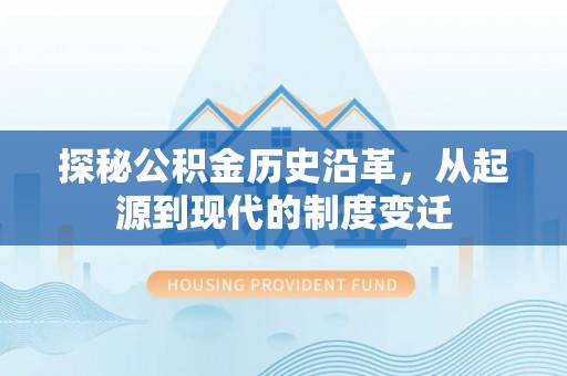 怀来探秘公积金历史沿革，从起源到现代的制度变迁
