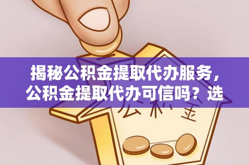 怀来揭秘公积金提取代办服务，公积金提取代办可信吗？选择前你需要知道的真相