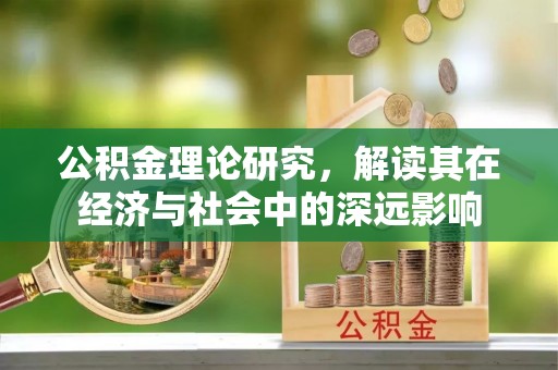 怀来公积金理论研究，解读其在经济与社会中的深远影响