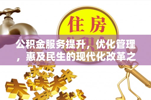 怀来公积金服务提升，优化管理，惠及民生的现代化改革之路