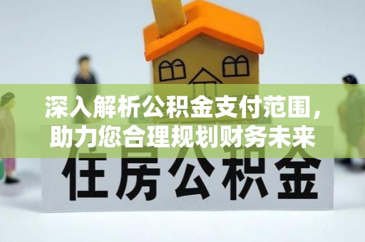 怀来深入解析公积金支付范围，助力您合理规划财务未来
