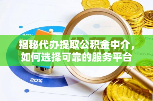 怀来揭秘代办提取公积金中介，如何选择可靠的服务平台