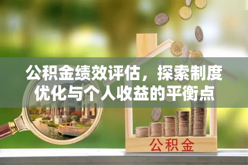 怀来公积金绩效评估，探索制度优化与个人收益的平衡点