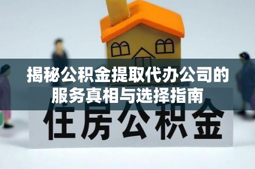 怀来揭秘公积金提取代办公司的服务真相与选择指南