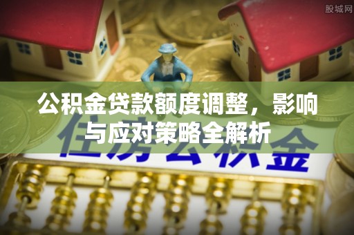 怀来公积金贷款额度调整，影响与应对策略全解析