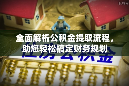 怀来全面解析公积金提取流程，助您轻松搞定财务规划