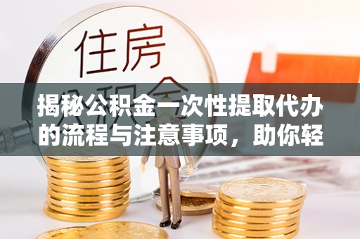 怀来揭秘公积金一次性提取代办的流程与注意事项，助你轻松搞定财务规划