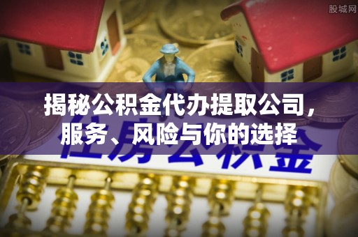 怀来揭秘公积金代办提取公司，服务、风险与你的选择