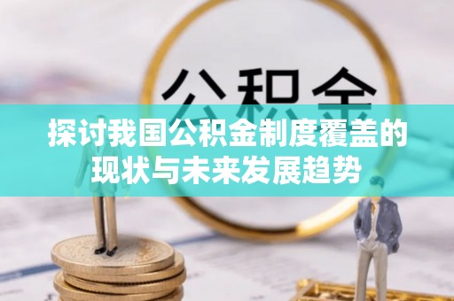 怀来探讨我国公积金制度覆盖的现状与未来发展趋势