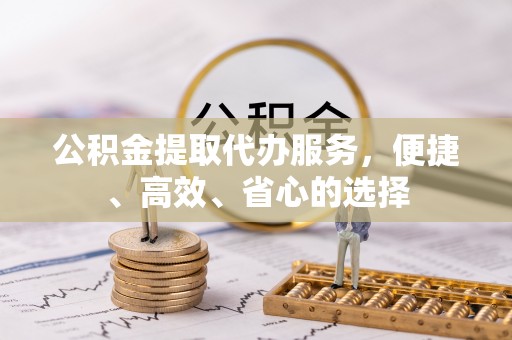 怀来公积金提取代办服务，便捷、高效、省心的选择