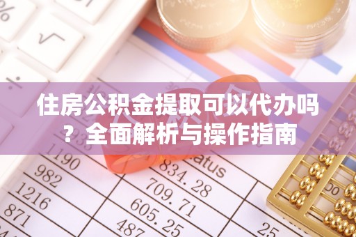 怀来住房公积金提取可以代办吗？全面解析与操作指南