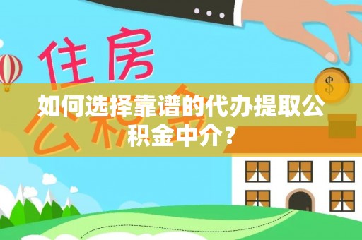 怀来如何选择靠谱的代办提取公积金中介？