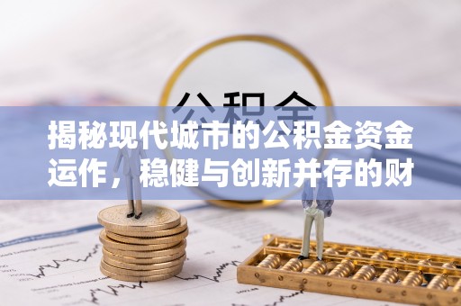 怀来揭秘现代城市的公积金资金运作，稳健与创新并存的财富管理之道