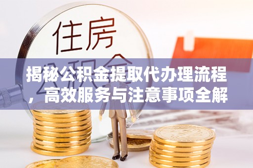 怀来揭秘公积金提取代办理流程，高效服务与注意事项全解析