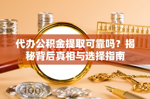 怀来代办公积金提取可靠吗？揭秘背后真相与选择指南