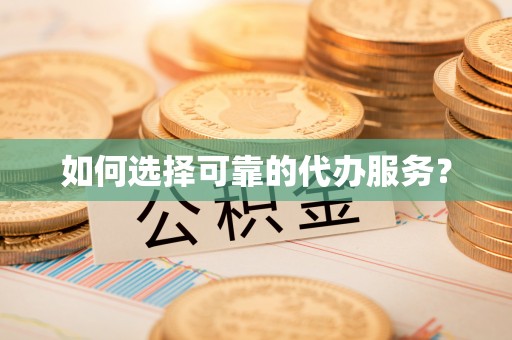 怀来如何选择可靠的代办服务？
