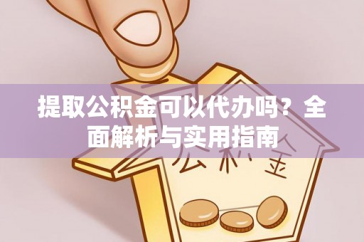 怀来提取公积金可以代办吗？全面解析与实用指南