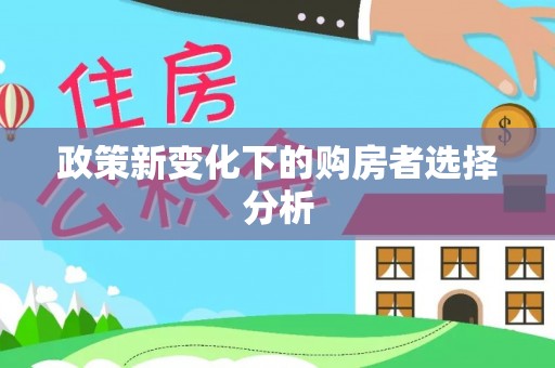 怀来政策新变化下的购房者选择分析