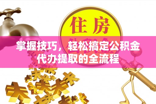 怀来掌握技巧，轻松搞定公积金代办提取的全流程