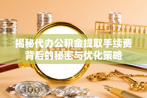 怀来揭秘代办公积金提取手续费背后的秘密与优化策略