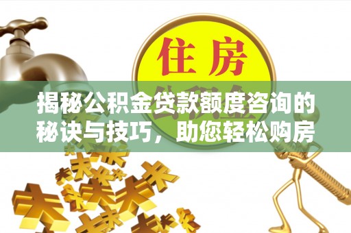 怀来揭秘公积金贷款额度咨询的秘诀与技巧，助您轻松购房！
